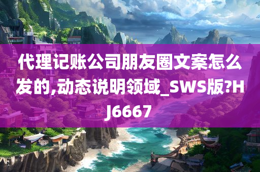 代理记账公司朋友圈文案怎么发的,动态说明领域_SWS版?HJ6667