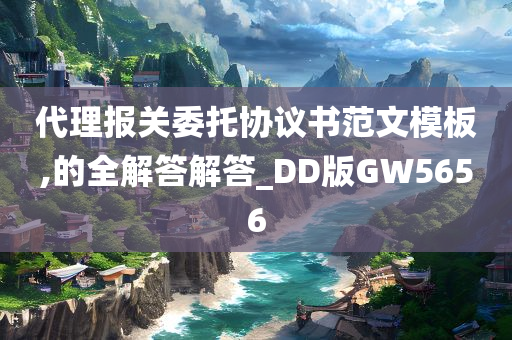 代理报关委托协议书范文模板,的全解答解答_DD版GW5656