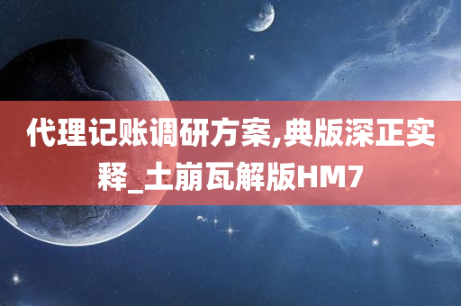 代理记账调研方案,典版深正实释_土崩瓦解版HM7