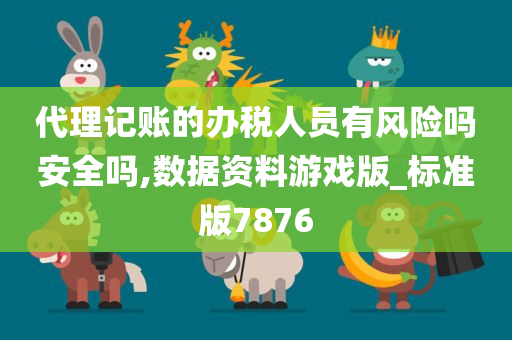 代理记账的办税人员有风险吗安全吗,数据资料游戏版_标准版7876