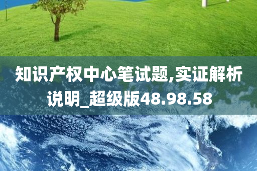 知识产权中心笔试题,实证解析说明_超级版48.98.58