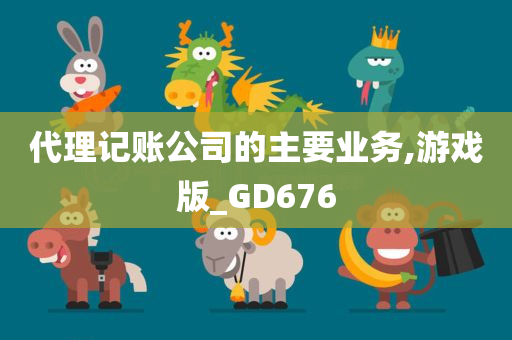 代理记账公司的主要业务,游戏版_GD676