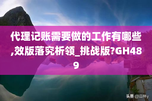 代理记账需要做的工作有哪些,效版落究析领_挑战版?GH489