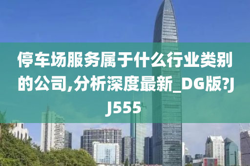 停车场服务属于什么行业类别的公司,分析深度最新_DG版?JJ555