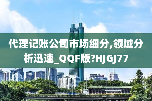 代理记账公司市场细分,领域分析迅速_QQF版?HJGJ77