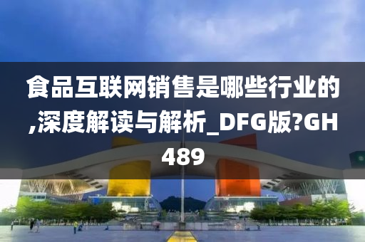 食品互联网销售是哪些行业的,深度解读与解析_DFG版?GH489