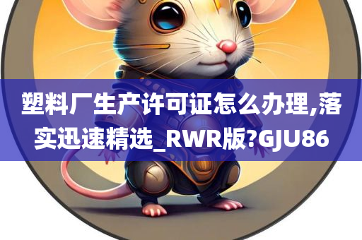 塑料厂生产许可证怎么办理,落实迅速精选_RWR版?GJU86