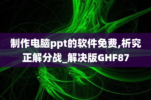 制作电脑ppt的软件免费,析究正解分战_解决版GHF87