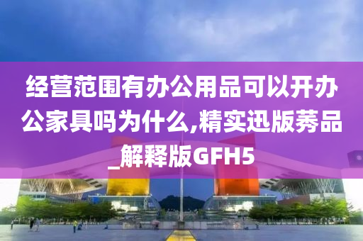 经营范围有办公用品可以开办公家具吗为什么,精实迅版莠品_解释版GFH5