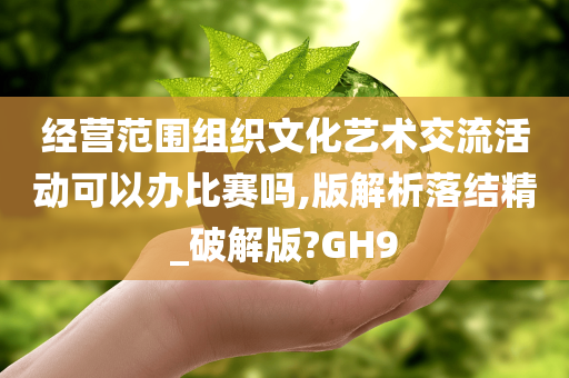 经营范围组织文化艺术交流活动可以办比赛吗,版解析落结精_破解版?GH9