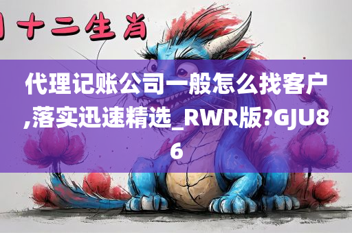 代理记账公司一般怎么找客户,落实迅速精选_RWR版?GJU86