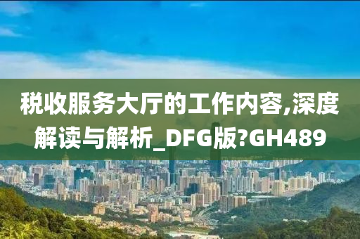 税收服务大厅的工作内容,深度解读与解析_DFG版?GH489