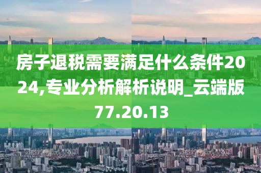 房子退税需要满足什么条件2024,专业分析解析说明_云端版77.20.13