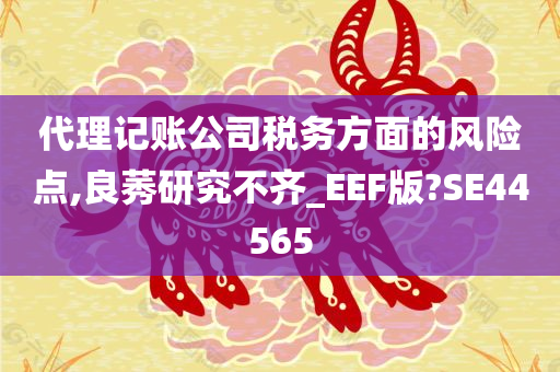 代理记账公司税务方面的风险点,良莠研究不齐_EEF版?SE44565