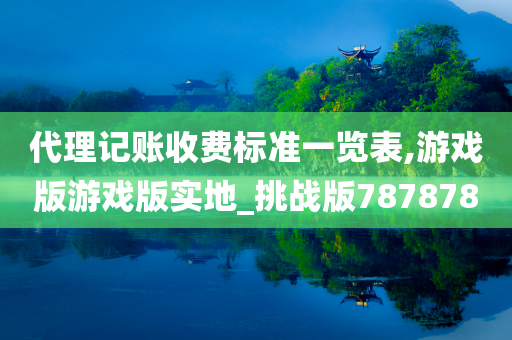 代理记账收费标准一览表,游戏版游戏版实地_挑战版787878