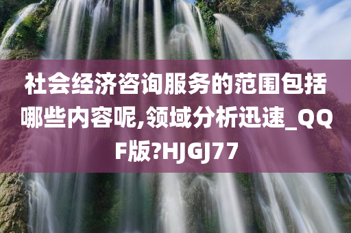 社会经济咨询服务的范围包括哪些内容呢,领域分析迅速_QQF版?HJGJ77