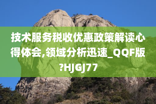 技术服务税收优惠政策解读心得体会,领域分析迅速_QQF版?HJGJ77