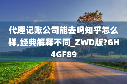 代理记账公司能去吗知乎怎么样,经典解释不同_ZWD版?GH4GF89