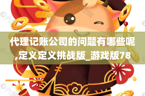 代理记账公司的问题有哪些呢,定义定义挑战版_游戏版78