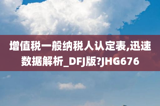 增值税一般纳税人认定表,迅速数据解析_DFJ版?JHG676