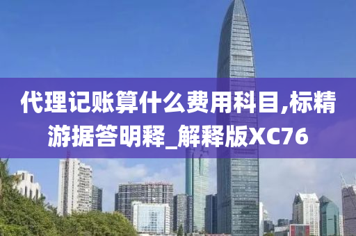 代理记账算什么费用科目,标精游据答明释_解释版XC76