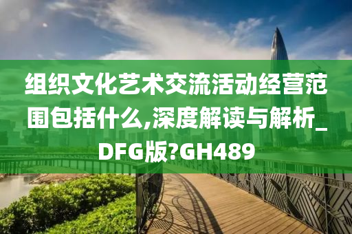 组织文化艺术交流活动经营范围包括什么,深度解读与解析_DFG版?GH489