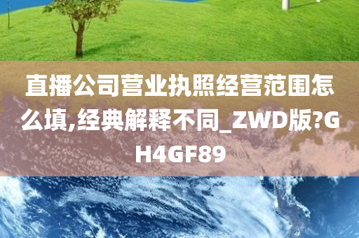 直播公司营业执照经营范围怎么填,经典解释不同_ZWD版?GH4GF89