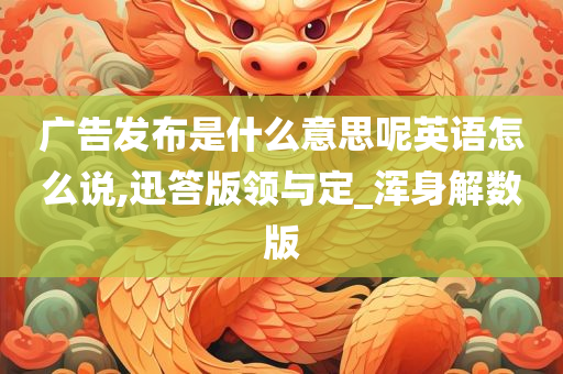 广告发布是什么意思呢英语怎么说,迅答版领与定_浑身解数版