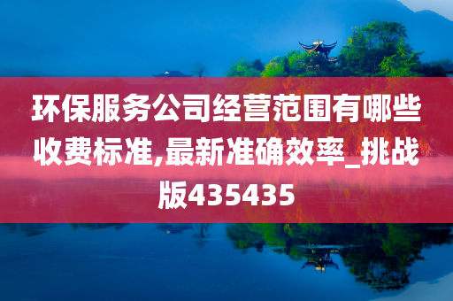 环保服务公司经营范围有哪些收费标准,最新准确效率_挑战版435435