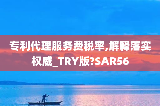 专利代理服务费税率,解释落实权威_TRY版?SAR56