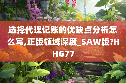 选择代理记账的优缺点分析怎么写,正版领域深度_SAW版?HHG77