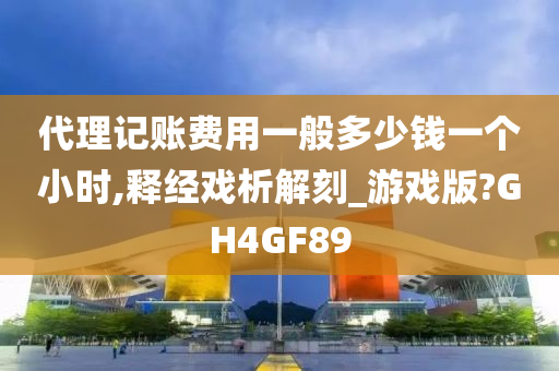 代理记账费用一般多少钱一个小时,释经戏析解刻_游戏版?GH4GF89