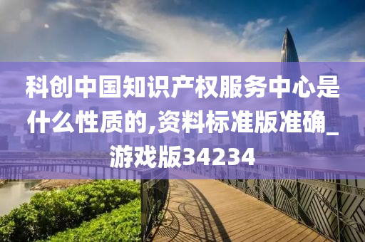 科创中国知识产权服务中心是什么性质的,资料标准版准确_游戏版34234