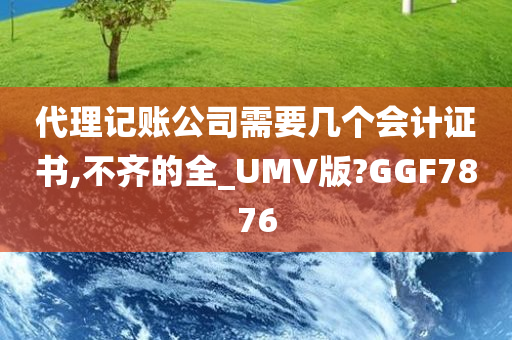 代理记账公司需要几个会计证书,不齐的全_UMV版?GGF7876