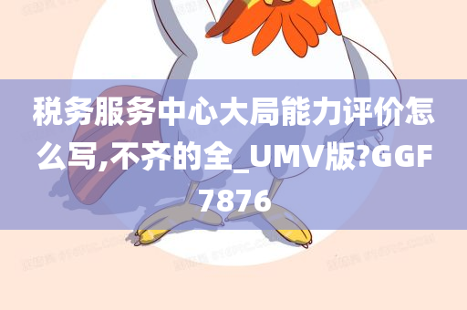 税务服务中心大局能力评价怎么写,不齐的全_UMV版?GGF7876