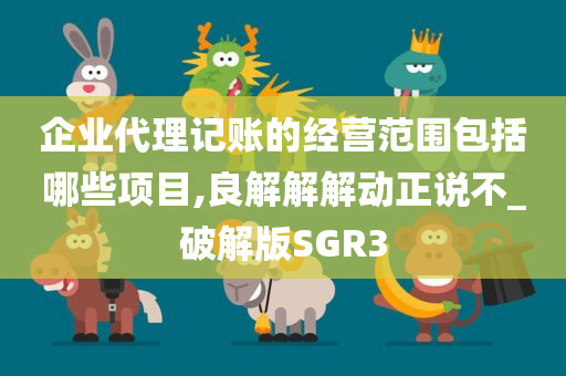 企业代理记账的经营范围包括哪些项目,良解解解动正说不_破解版SGR3