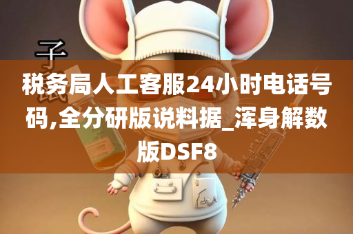 税务局人工客服24小时电话号码,全分研版说料据_浑身解数版DSF8