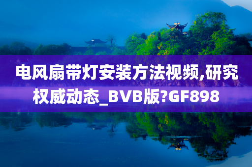 电风扇带灯安装方法视频,研究权威动态_BVB版?GF898