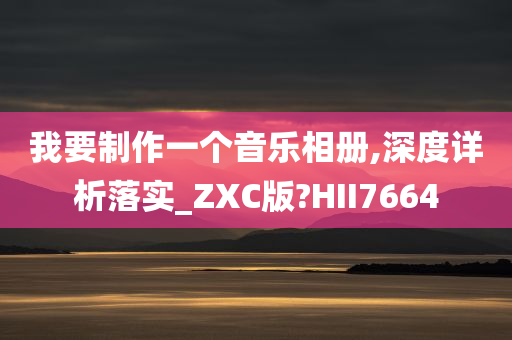 我要制作一个音乐相册,深度详析落实_ZXC版?HII7664