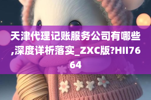 天津代理记账服务公司有哪些,深度详析落实_ZXC版?HII7664