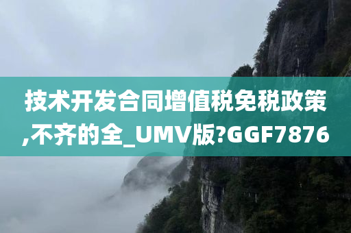 技术开发合同增值税免税政策,不齐的全_UMV版?GGF7876