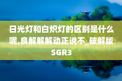 日光灯和白炽灯的区别是什么呢,良解解解动正说不_破解版SGR3