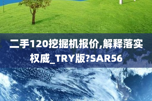 二手120挖掘机报价,解释落实权威_TRY版?SAR56