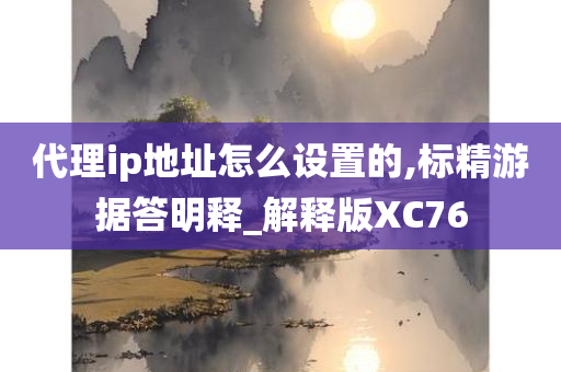 代理ip地址怎么设置的,标精游据答明释_解释版XC76