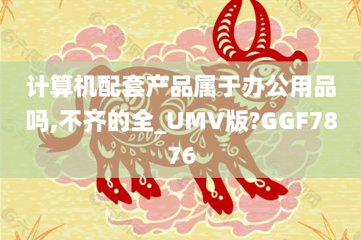 计算机配套产品属于办公用品吗,不齐的全_UMV版?GGF7876