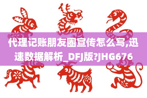 代理记账朋友圈宣传怎么写,迅速数据解析_DFJ版?JHG676