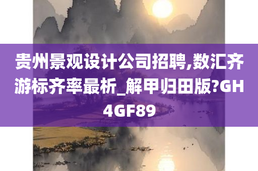 贵州景观设计公司招聘,数汇齐游标齐率最析_解甲归田版?GH4GF89