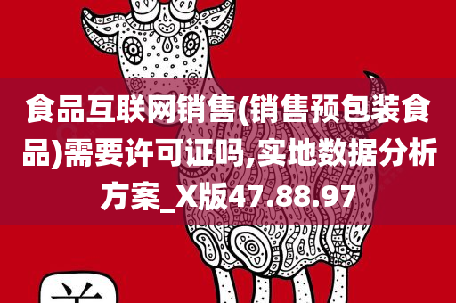 食品互联网销售(销售预包装食品)需要许可证吗,实地数据分析方案_X版47.88.97