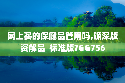 网上买的保健品管用吗,确深版资解品_标准版?GG756