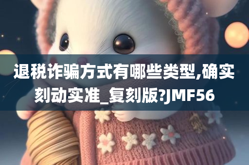 退税诈骗方式有哪些类型,确实刻动实准_复刻版?JMF56